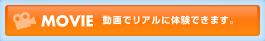 MOVIE 動画でリアルに体験できます。